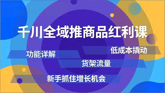 千川全域推商品红利课，功能详解、低成本撬动、货架流量，新手抓住增长机会-瀚洪创业网