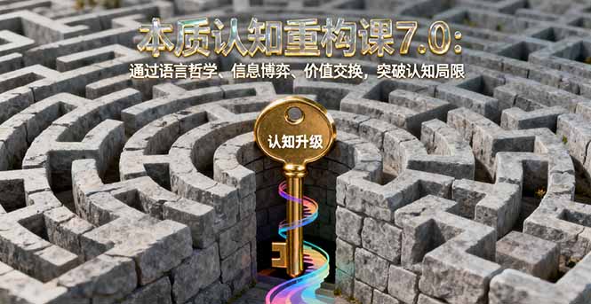 本质认知重构课7.0：通过语言哲学、信息博弈、价值交换，突破认知局限-瀚洪创业网
