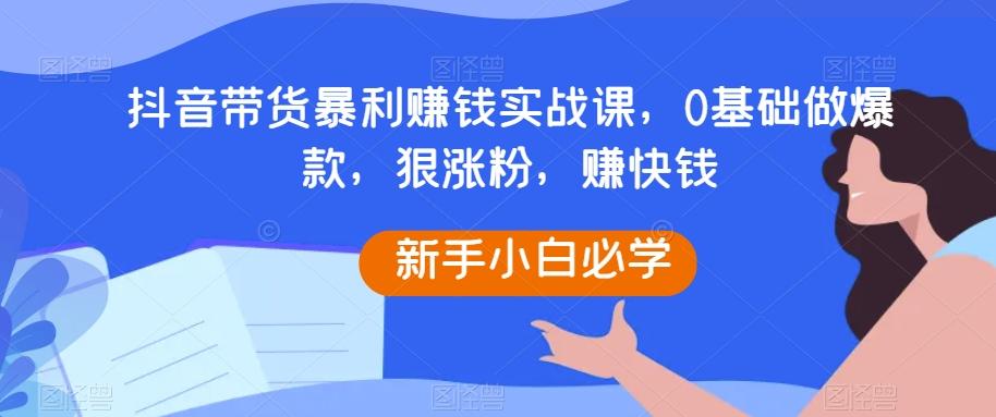 抖音带货暴利赚钱实战课，0基础做爆款，狠涨粉，赚快钱-瀚洪创业网