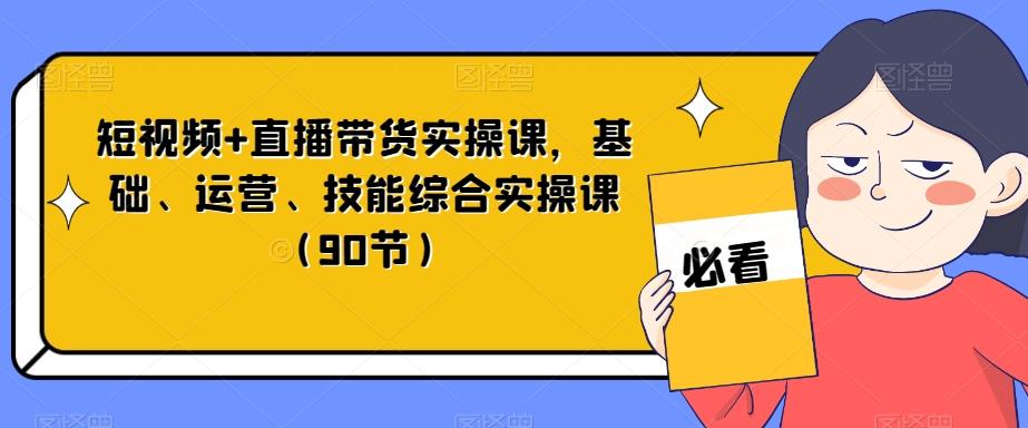 短视频+直播带货实操课，基础、运营、技能综合实操课（90节）-瀚洪创业网