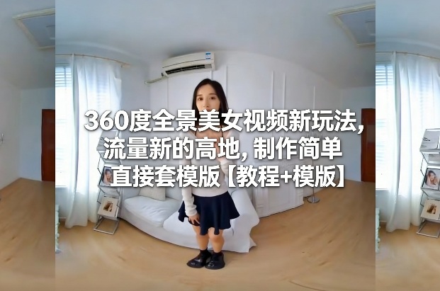 360度全景美女视频新玩法，流量新的高地，制作简单直接套模版【教程+模版】-瀚洪创业网