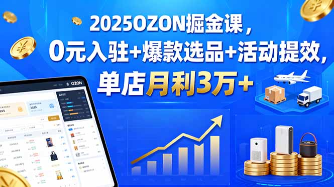 2025OZON掘金课，0元入驻+爆款选品+活动提效，单店月利3万+-瀚洪创业网