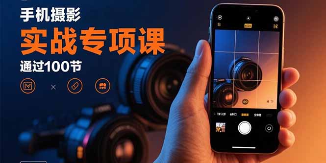 手机摄影实战专项课：通过100节实操课程实现从入门到精通的技能进阶-瀚洪创业网