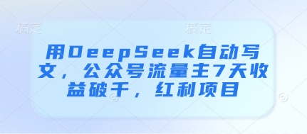 用DeepSeek自动写文，公众号流量主7天收益破千，红利项目-瀚洪创业网