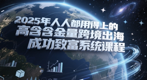 2025年人人都用得上的高含金量跨境出海成功致富系统课程-瀚洪创业网
