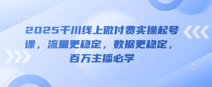 2025千川线上微付费实操起号课，流量更稳定，数据更稳定，百万主播必学-瀚洪创业网