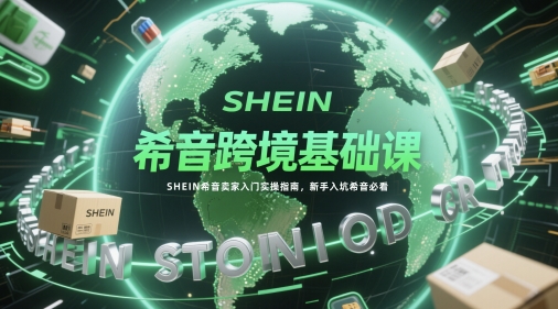 希音跨境基础课，SHEIN希音卖家入门实操指南，新手入坑希音必看-瀚洪创业网