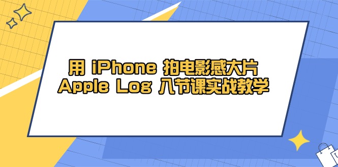 用 iPhone 拍电影感大片，Apple Log 8节课实战教学-瀚洪创业网