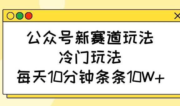 公众号新赛道玩法，冷门玩法，每天10分钟条条10W+-瀚洪创业网