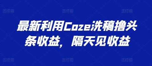 最新利用Coze洗稿撸头条收益，隔天见收益【揭秘】-瀚洪创业网