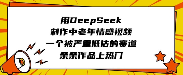用DeepSeek制作中老年情感视频，一个被严重低估的赛道，条条作品上热门-瀚洪创业网