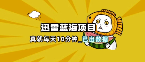 迅雷浏览器项目_真就每天忙活10分钟，完整拆解+热点把控(超详细拆解教程)-瀚洪创业网