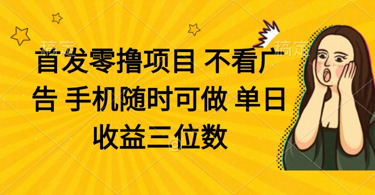 零撸项目 不看广告 手机随时可做 单日收益三位数-瀚洪创业网