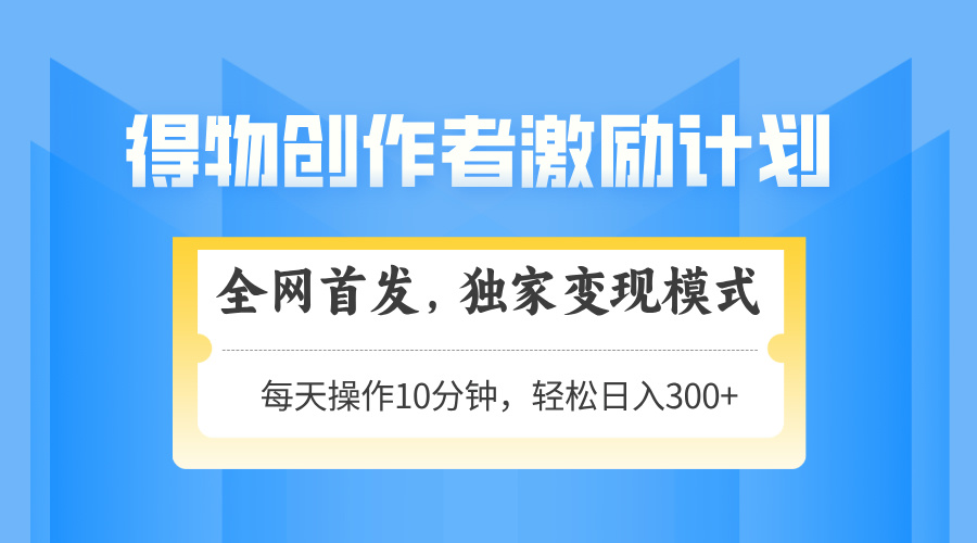 得物创作者激励，变现模式，轻松上手，日入300+可矩阵，可放大-瀚洪创业网