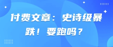 付费文章:史诗级暴跌!要跑吗?