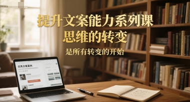 提升文案能力系列课，思维的转变，是所有转变的开始-瀚洪创业网