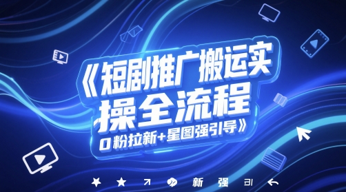 短剧推广搬运实操全流程，0粉拉新+星图强引导-瀚洪创业网