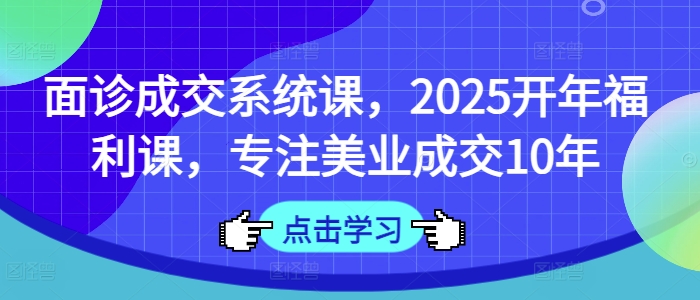面诊成交系统课，2025开年福利课，专注美业成交10年-瀚洪创业网