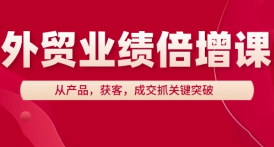 外贸业绩倍增课，从产品，获客，成交抓关键突破-瀚洪创业网