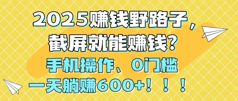 2025赚钱野路子，截屏就能赚钱？手机操作0门槛，一天躺赚600+！！！-瀚洪创业网