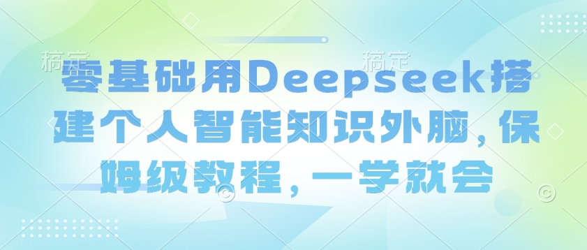 零基础用Deepseek搭建个人智能知识外脑，保姆级教程，一学就会-瀚洪创业网