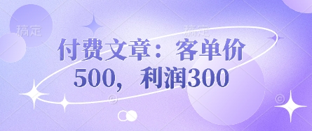 付费文章：客单价500，利润300-瀚洪创业网