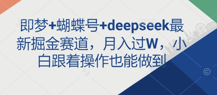 即梦+蝴蝶号+deepseek最新掘金赛道，月入过W，小白跟着操作也能做到-瀚洪创业网