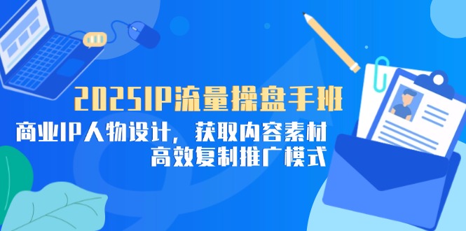 2025IP流量操盘手班，商业IP人物设计，获取内容素材，高效复制推广模式-瀚洪创业网
