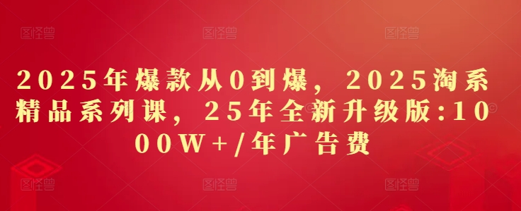 2025年爆款从0到爆，2025淘系精品系列课，25年全新升级版：1000W+1年广告费-瀚洪创业网