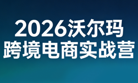 2026沃尔玛跨境电商实战营-瀚洪创业网