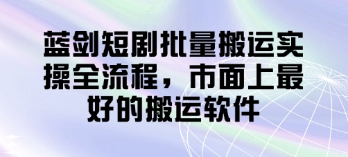 蓝剑短剧批量搬运实操全流程，市面上最好的搬运软件-瀚洪创业网