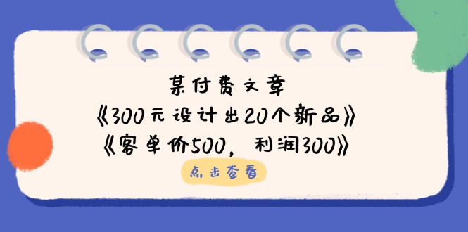 某付费文章：《300元设计出20个新品》+《客单价500，利润300》-瀚洪创业网