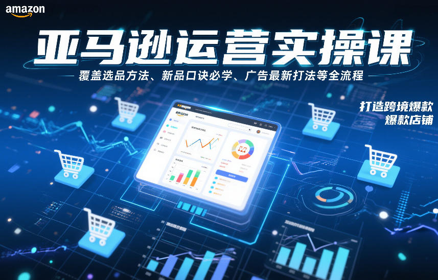 亚马逊运营实操课，覆盖选品方法、新品口诀必学、广告最新打法等全流程，打造跨境爆款店铺-瀚洪创业网