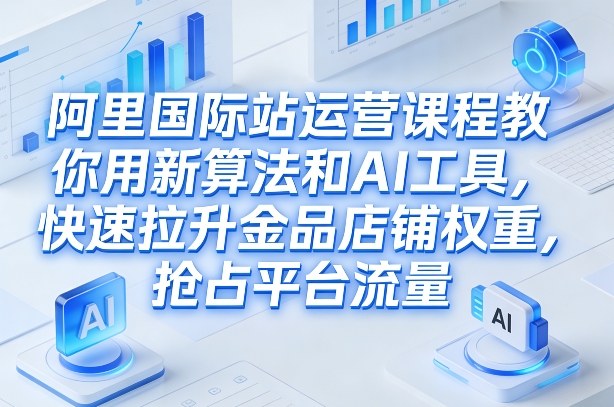 阿里国际站运营课程，教你用新算法和AI工具，快速拉升金品店铺权重，抢占平台流量(更新2026)-瀚洪创业网