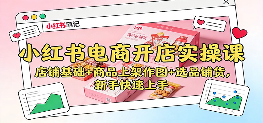 小红书电商开店实操课：店铺基础+商品上架作图+选品铺货，新手快速上手-瀚洪创业网