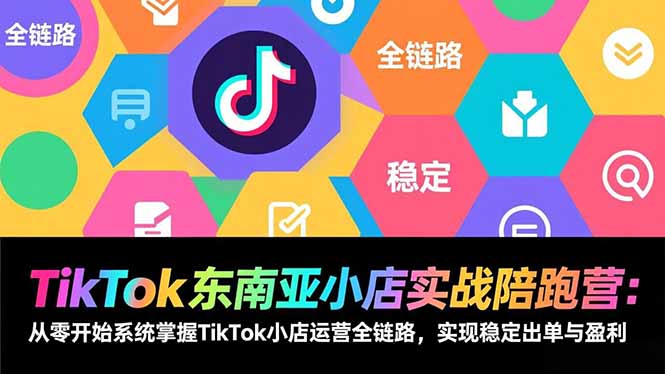 TikTok东南亚小店实战陪跑营：从零开始系统掌握TikTok小店运营全链路，实现稳定出单与盈利-瀚洪创业网