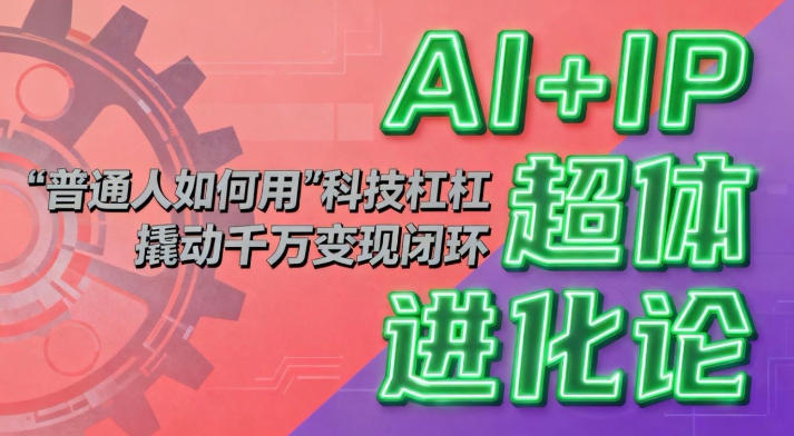 AI+IP超体进化论：普通人如何用“科技杠杆”撬动千万变现闭环？-瀚洪创业网