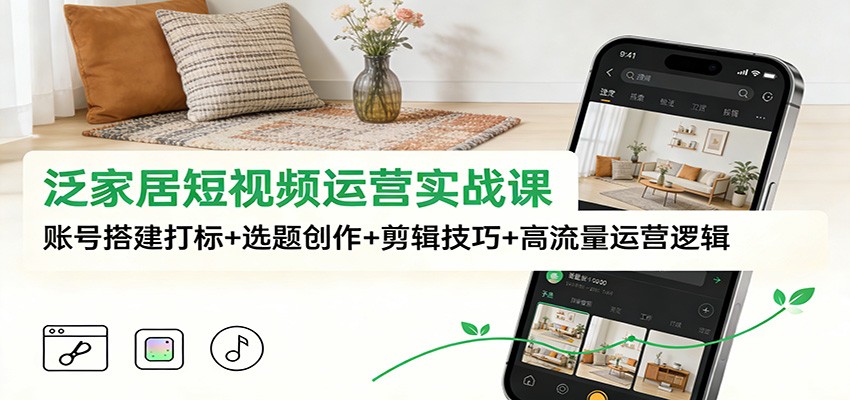 泛家居短视频运营实战课：账号搭建打标+选题创作+剪辑技巧+高流量运营逻辑-瀚洪创业网