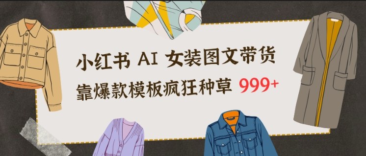 小红书AI女装图文带货，靠爆款模板疯狂种草999+-瀚洪创业网