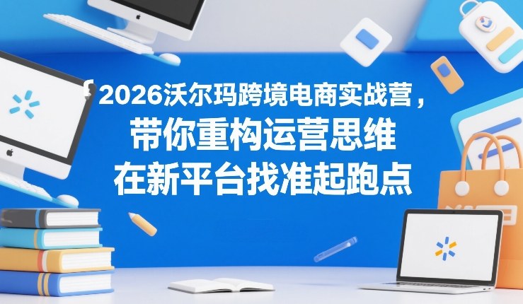 2026沃尔玛跨境电商实战营，带你重构运营思维，在新平台找准起跑点-瀚洪创业网