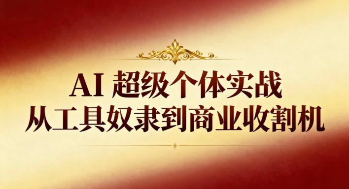 AI超级个体实战：从工具奴隶到商业收割机-瀚洪创业网