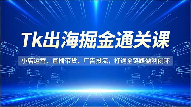 Tk出海掘金通关课，小店运营、直播带货、广告投流，打通全链路盈利闭环-瀚洪创业网