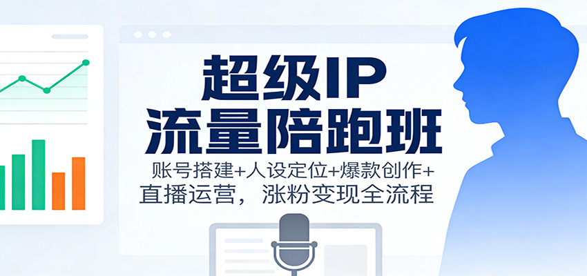 超级IP流量陪跑班：账号搭建+人设定位+爆款创作+直播运营，涨粉变现全流程-瀚洪创业网