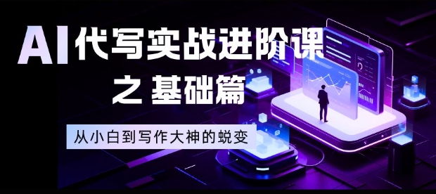 AI代写实战进阶课之基础篇，从小白到写作大神的蜕变【揭秘】-瀚洪创业网