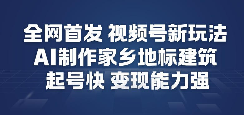 全网首发，视频号新玩法，AI制作家乡地标建筑，起号快，变现能力强-瀚洪创业网