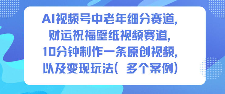 AI视频号中老年细分赛道，财运祝福壁纸视频赛道，10分钟制作一条原创视频，以及变现玩法-瀚洪创业网