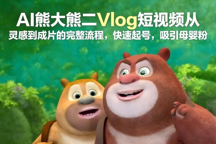 AI熊大熊二Vlog短视频从灵感到成片的完整流程，快速起号，吸引母婴粉-瀚洪创业网