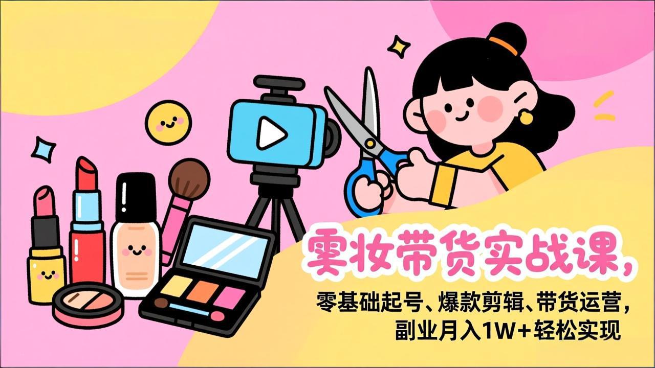 美妆带货实战课，零基础起号、爆款剪辑、带货运营，副业月入1W+轻松实现-瀚洪创业网