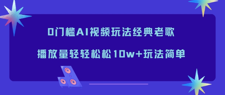 0门槛AI视频玩法经典老歌，播放量轻轻松松10w+玩法简单-瀚洪创业网