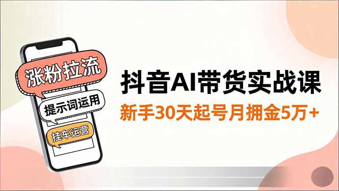 抖音AI带货实战课，涨粉拉流、提示词运用、挂车运营，新手30天起号月佣金5万+-瀚洪创业网